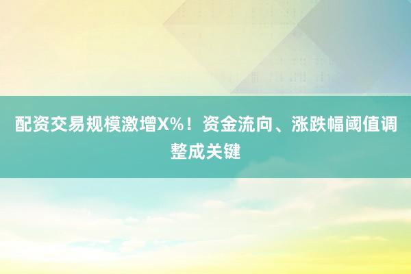 配资交易规模激增X%！资金流向、涨跌幅阈值调整成关键