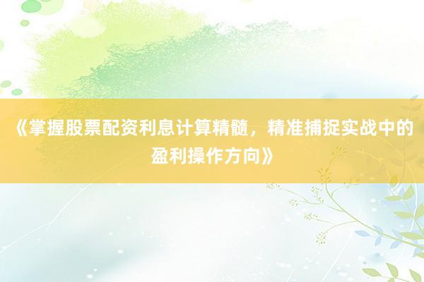 《掌握股票配资利息计算精髓，精准捕捉实战中的盈利操作方向》