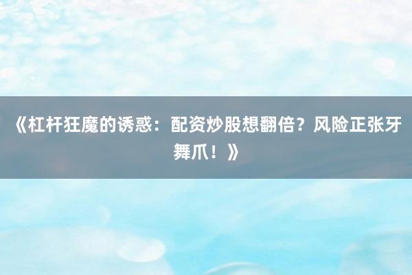 《杠杆狂魔的诱惑：配资炒股想翻倍？风险正张牙舞爪！》