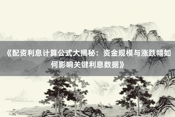 《配资利息计算公式大揭秘：资金规模与涨跌幅如何影响关键利息数据》