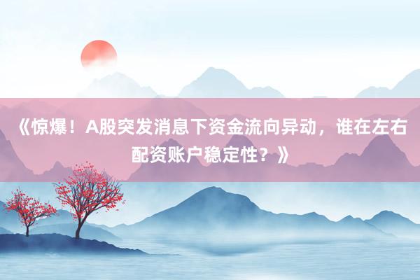 《惊爆！A股突发消息下资金流向异动，谁在左右配资账户稳定性？》