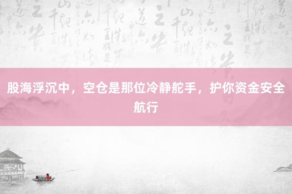 股海浮沉中，空仓是那位冷静舵手，护你资金安全航行