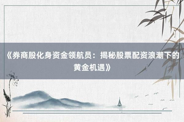 《券商股化身资金领航员：揭秘股票配资浪潮下的黄金机遇》