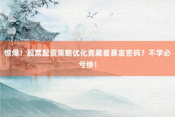 惊爆！股票配资策略优化竟藏着暴富密码？不学必亏惨！