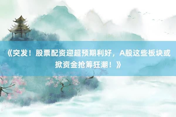 《突发！股票配资迎超预期利好，A股这些板块或掀资金抢筹狂潮！》