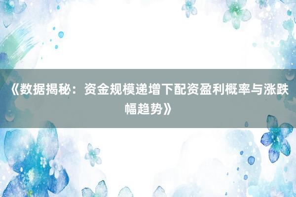 《数据揭秘：资金规模递增下配资盈利概率与涨跌幅趋势》