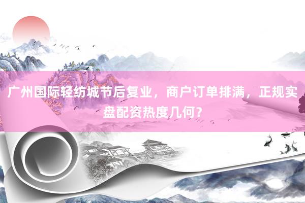 广州国际轻纺城节后复业，商户订单排满，正规实盘配资热度几何？