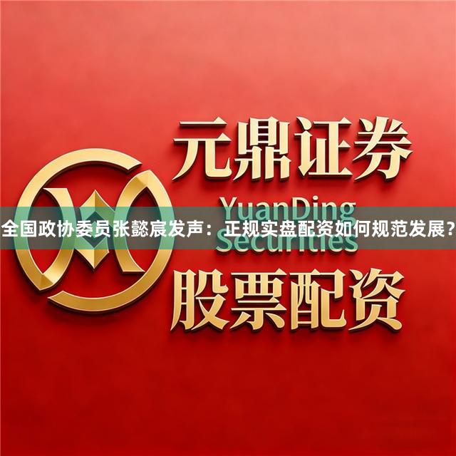 全国政协委员张懿宸发声：正规实盘配资如何规范发展？