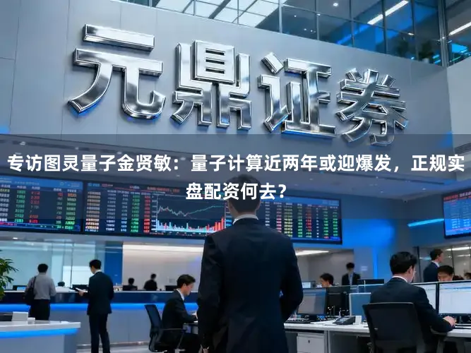 专访图灵量子金贤敏：量子计算近两年或迎爆发，正规实盘配资何去？