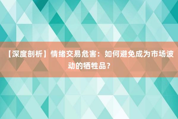 【深度剖析】情绪交易危害：如何避免成为市场波动的牺牲品？