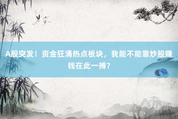 A股突发！资金狂涌热点板块，我能不能靠炒股赚钱在此一搏？