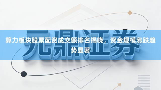 算力板块股票配资成交额排名揭晓，资金规模涨跌趋势显著