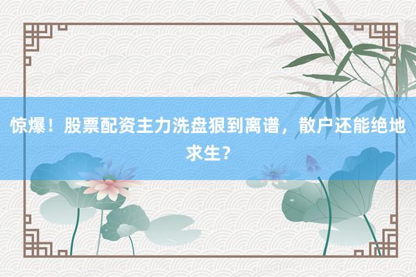 惊爆！股票配资主力洗盘狠到离谱，散户还能绝地求生？
