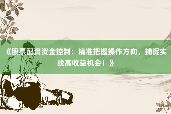 《股票配资资金控制：精准把握操作方向，捕捉实战高收益机会！》