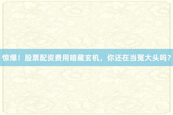 惊爆！股票配资费用暗藏玄机，你还在当冤大头吗？