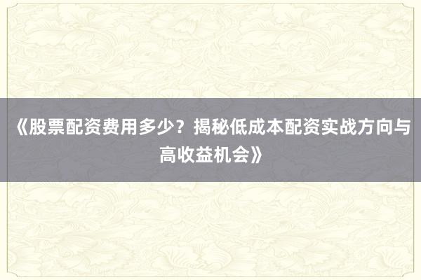 《股票配资费用多少？揭秘低成本配资实战方向与高收益机会》