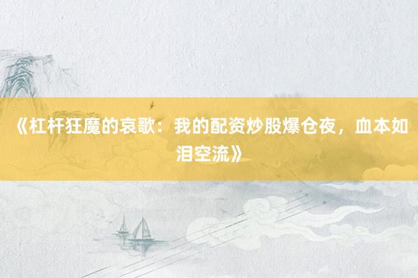 《杠杆狂魔的哀歌：我的配资炒股爆仓夜，血本如泪空流》