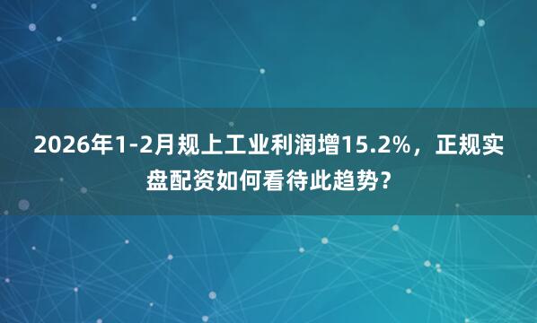 2026年1-2月规上工业利润增15.2%，正规实盘配资如何看待此趋势？