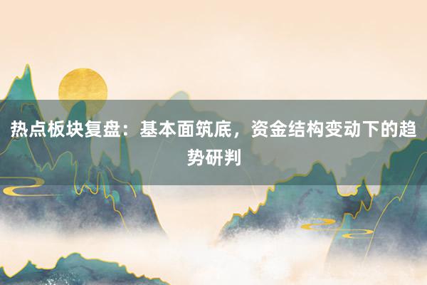 热点板块复盘：基本面筑底，资金结构变动下的趋势研判