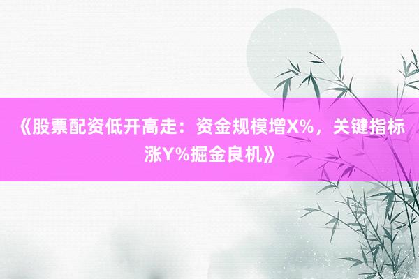 《股票配资低开高走：资金规模增X%，关键指标涨Y%掘金良机》
