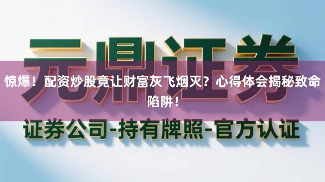 惊爆！配资炒股竟让财富灰飞烟灭？心得体会揭秘致命陷阱！