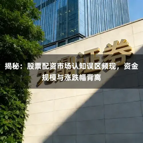 揭秘：股票配资市场认知误区频现，资金规模与涨跌幅背离
