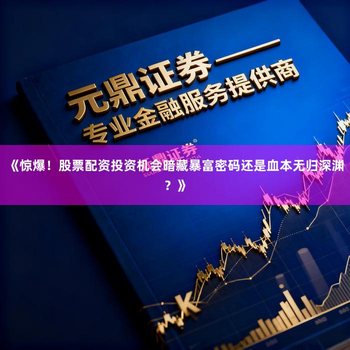 《惊爆！股票配资投资机会暗藏暴富密码还是血本无归深渊？》