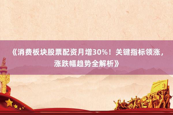 《消费板块股票配资月增30%！关键指标领涨，涨跌幅趋势全解析》