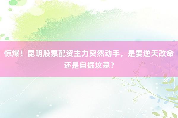 惊爆！昆明股票配资主力突然动手，是要逆天改命还是自掘坟墓？
