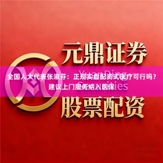 全国人大代表张淑芬：正规实盘配资式医疗可行吗？建议上门服务纳入医保