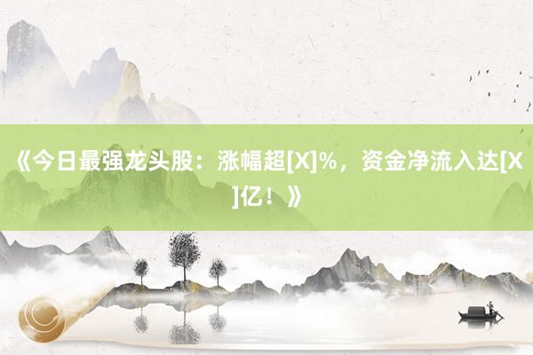 《今日最强龙头股：涨幅超[X]%，资金净流入达[X]亿！》