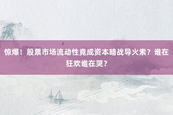 惊爆！股票市场流动性竟成资本暗战导火索？谁在狂欢谁在哭？