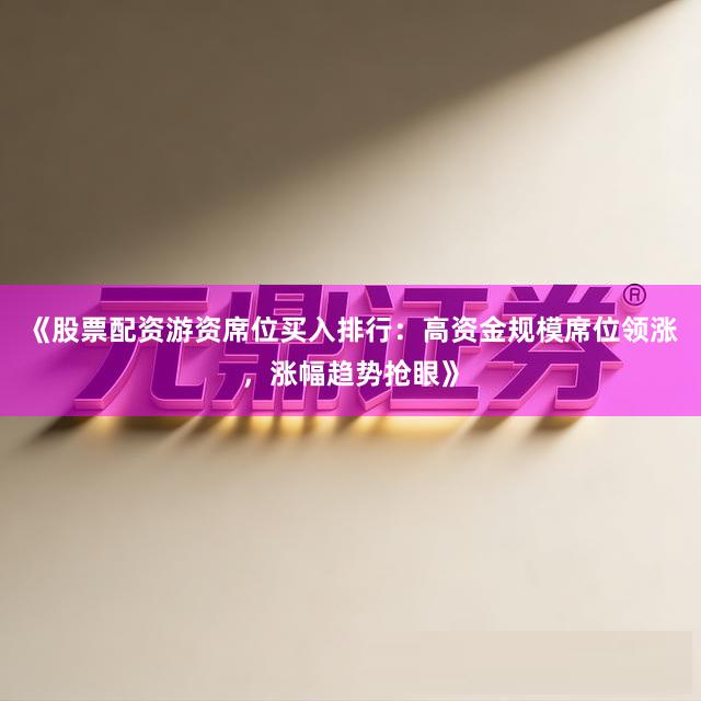 《股票配资游资席位买入排行：高资金规模席位领涨，涨幅趋势抢眼》