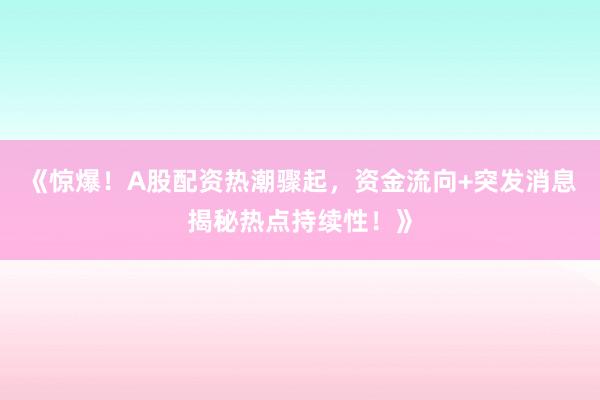 《惊爆！A股配资热潮骤起，资金流向+突发消息揭秘热点持续性！》