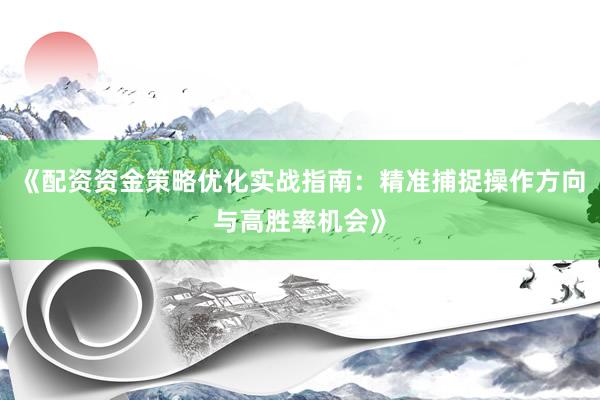 《配资资金策略优化实战指南：精准捕捉操作方向与高胜率机会》