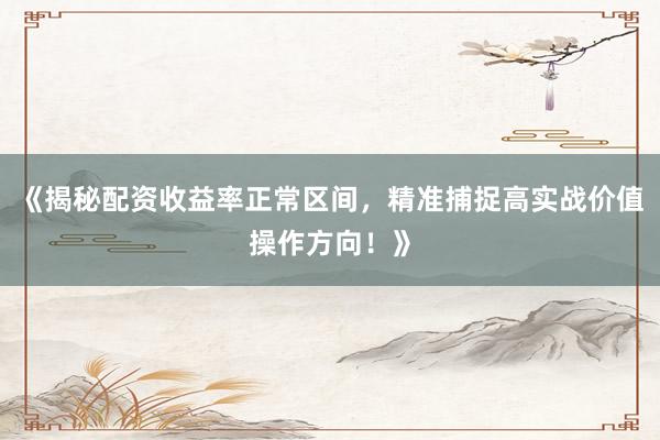 《揭秘配资收益率正常区间，精准捕捉高实战价值操作方向！》