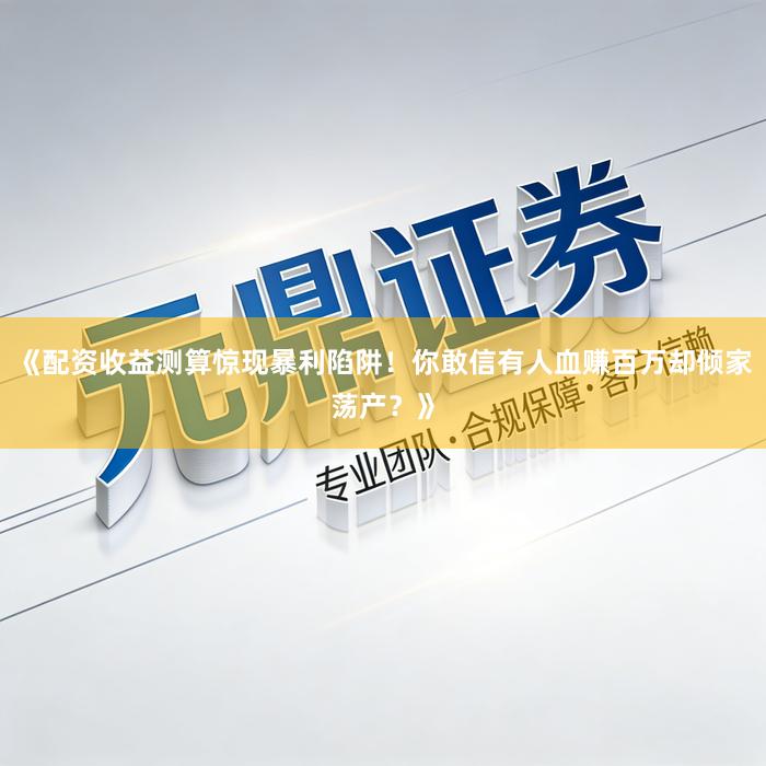 《配资收益测算惊现暴利陷阱！你敢信有人血赚百万却倾家荡产？》