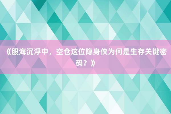 《股海沉浮中，空仓这位隐身侠为何是生存关键密码？》