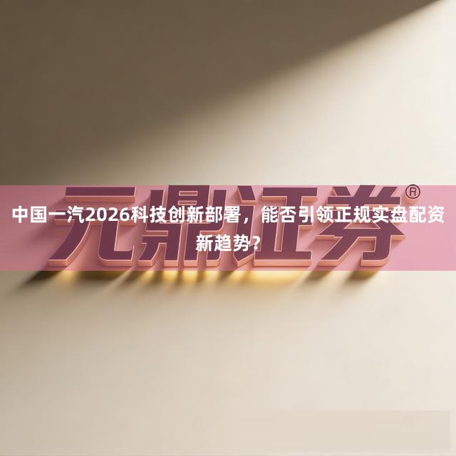 中国一汽2026科技创新部署，能否引领正规实盘配资新趋势？