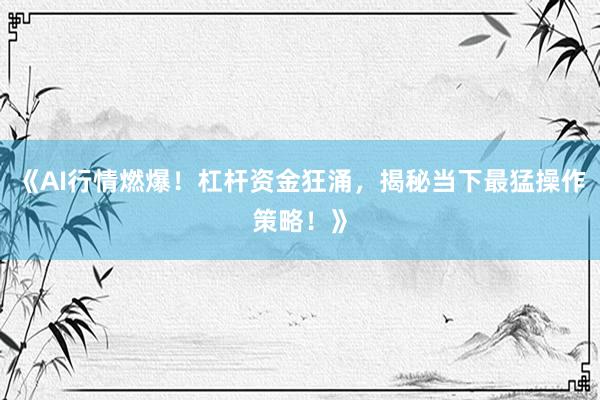 《AI行情燃爆！杠杆资金狂涌，揭秘当下最猛操作策略！》