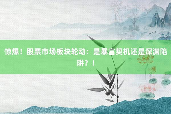 惊爆！股票市场板块轮动：是暴富契机还是深渊陷阱？！