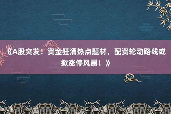 《A股突发！资金狂涌热点题材，配资轮动路线或掀涨停风暴！》