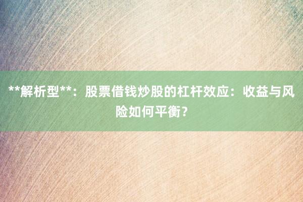 **解析型**：股票借钱炒股的杠杆效应：收益与风险如何平衡？