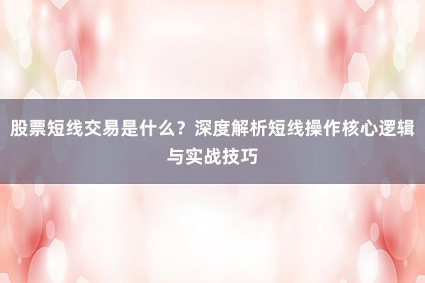 股票短线交易是什么？深度解析短线操作核心逻辑与实战技巧