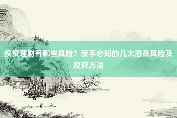 投资理财有哪些风险？新手必知的几大潜在风险及规避方法