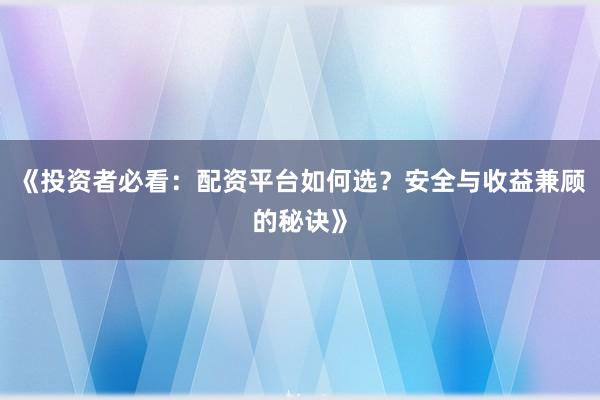 《投资者必看：配资平台如何选？安全与收益兼顾的秘诀》