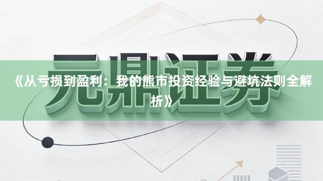 《从亏损到盈利：我的熊市投资经验与避坑法则全解析》