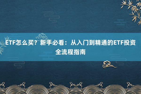ETF怎么买？新手必看：从入门到精通的ETF投资全流程指南