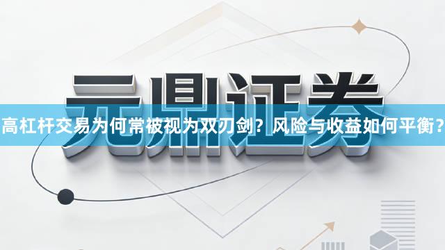 高杠杆交易为何常被视为双刃剑？风险与收益如何平衡？