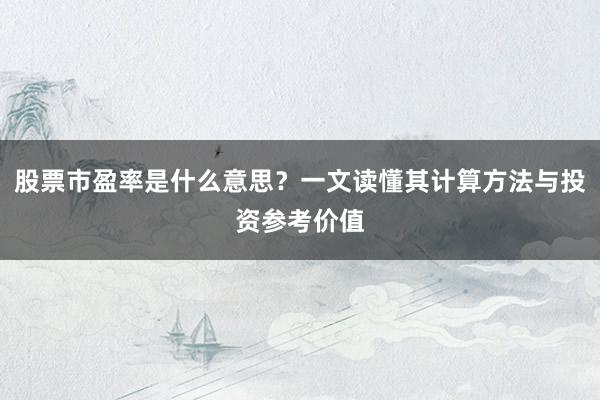 股票市盈率是什么意思？一文读懂其计算方法与投资参考价值